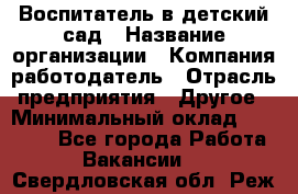 Воспитатель в детский сад › Название организации ­ Компания-работодатель › Отрасль предприятия ­ Другое › Минимальный оклад ­ 18 000 - Все города Работа » Вакансии   . Свердловская обл.,Реж г.